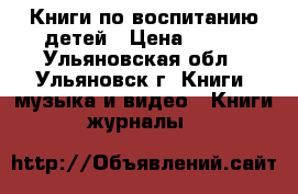 Книги по воспитанию детей › Цена ­ 100 - Ульяновская обл., Ульяновск г. Книги, музыка и видео » Книги, журналы   